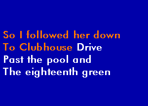 So I followed her down

To Club ho use Drive

Past the pool and
The eighteenth green