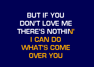 BUT IF YOU
DON'T LOVE ME
THERE'S NOTHIN'

I CAN DO
WHAT'S COME
OVER YOU