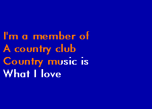 I'm a member of
A country club

Country music is

What I love