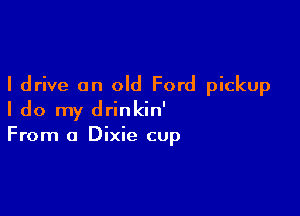 I drive an old Ford pickup

I do my drinkin'
From a Dixie cup