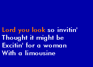 Lord you look so invitin'

Thought it might be
Excitin' for a woman
With a limousine