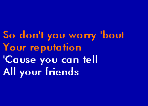 So don't you worry 'bouf
Your reputation

'Cause you can tell
All your friends