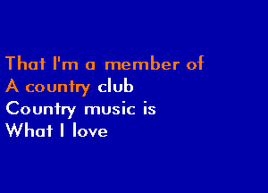 That I'm a member of
A country club

Country music is

What I love