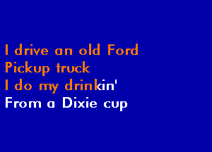 I drive an old Ford
Pickup truck

I do my drinkin'
From a Dixie cup