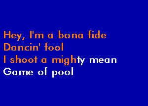 Hey, I'm a bona fide
Dancin' fool

I shoot a mighty mean
Game of pool