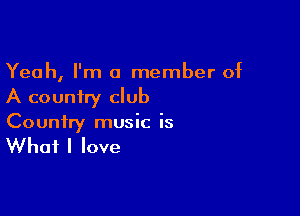 Yeah, I'm a member of
A country club

Country music is

What I love