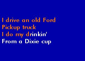 I drive an old Ford
Pickup truck

I do my drinkin'
From a Dixie cup