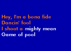 Hey, I'm a bona fide
Dancin' fool

I shoot a mighty mean
Game of pool