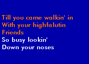 Till you came wolkin' in

With your big hfa lufin

Fdends
So busy Iookin'

Down your noses