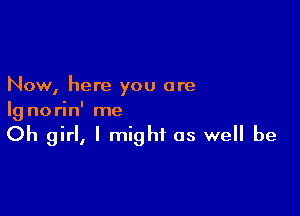 Now, here you are

lg no rin' me

Oh girl, I might as well be