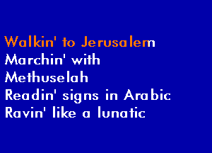 Walkin' to Jerusalem
Marchin' wiih
Mefhuselah

Readin' signs in Arabic
Ravin' like a lunatic