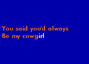 You said you'd always

Be my cowgirl