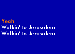 Yeah

Wolkin' to Jerusalem
Walkin' to Jerusalem