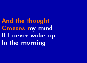 And the thoug hf

Crosses my mind

If I never wake Up
In the morning