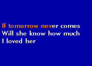 If to morrow never comes

Will she know how much
Iloved her