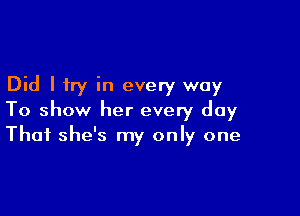 Did I try in every way

To show her every day
That she's my only one