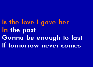 Is the love I gave her
In the past

Gonna be enough to lost
If to morrow never comes