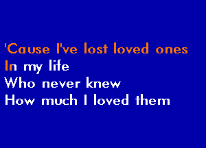 'Cause I've lost loved ones
In my life

Who never knew
How much I loved them