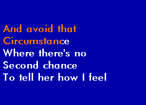 And avoid ihat

Circumsia nce

Where there's no
Second chance

To tell her how I feel