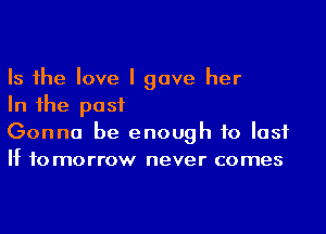 Is the love I gave her
In the past

Gonna be enough to lost
If to morrow never comes