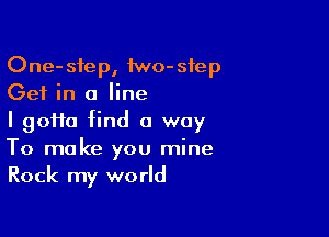 One-sfep, 1wo-sfep
Get in a line

I goffo find a way
To make you mine
Rock my world