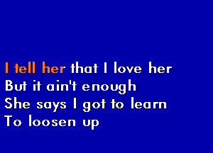 I tell her that I love her

Buf it ain't enough
She says I got to learn
To loosen up