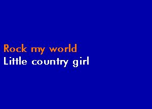 Rock my world

Liiile country girl