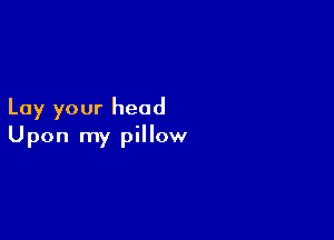 Lay your head

Upon my pillow