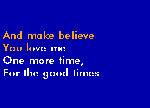 And make believe
You love me

One more time,
For the good times