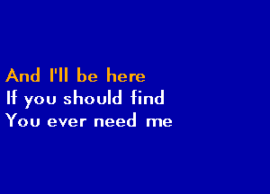 And I'll be here

If you should find

You ever need me