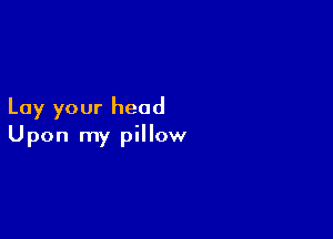 Lay your head

Upon my pillow