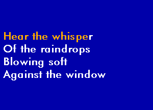 Hear the whisper
Ot the raindrops

Blowing sott
Against the window