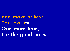 And make believe
You love me

One more time,
For the good times