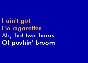 I ain't 901
No cigarettes

Ah, bui two hours
Of pushin' broom