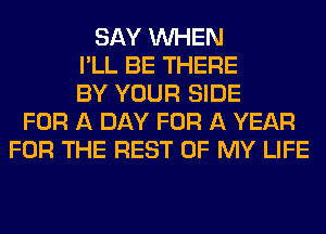 SAY WHEN
I'LL BE THERE
BY YOUR SIDE
FOR A DAY FOR A YEAR
FOR THE REST OF MY LIFE