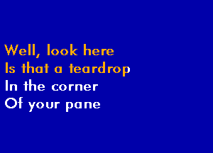 Well, look here
Is that a teardrop

In the corner
Of your pa ne