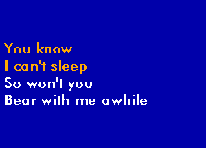 You know
I ca n'f sleep

So won't you
Bear with me awhile