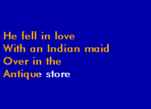 He fell in love
With an Indian maid

Over in the
Anfiq ue store