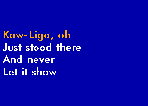 Kaw-Liga, oh
Just stood there

And never
Let it show