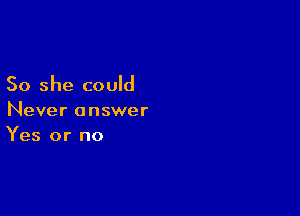 So she could

Never answer
Yes or no