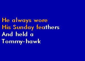 He always wore
His Sunday feathers

And held 0

Tommy- hawk