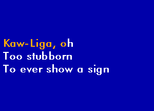 Kaw-Liga, oh

Too stubborn
To ever show a sign