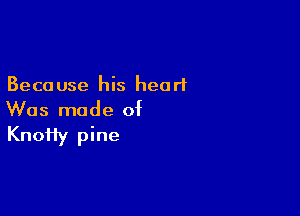 Beca use his heart

Was made of

KnoHy pine