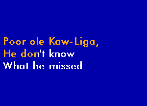 Poor ole Kow- Ligo,

He don't know

What he missed