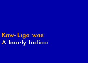 Kaw-Liga was
A lonely Indian