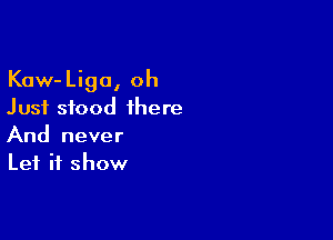 Kaw-Liga, oh
Just stood there

And never
Let it show