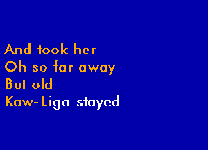 And took her
Oh so far away

Buf old
Kow- Liga stayed