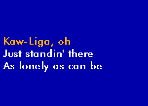 Kaw-Liga, oh

Just siandin' there
As lonely as can be