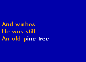 And wishes

He was still
An old pine tree