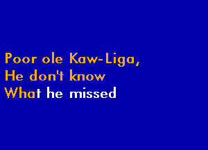 Poor ole Kow- Ligo,

He don't know

What he missed